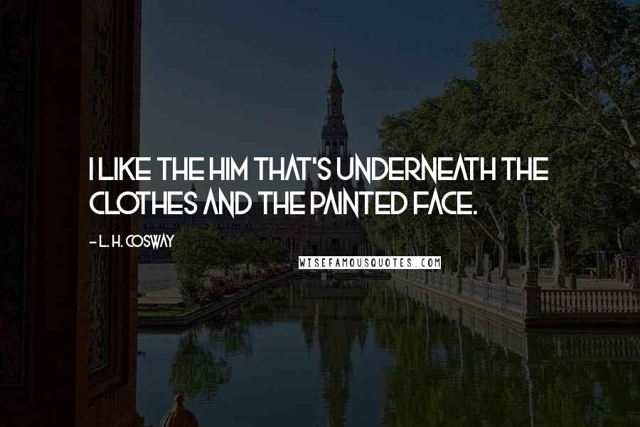 L. H. Cosway Quotes: I like the him that's underneath the clothes and the painted face.