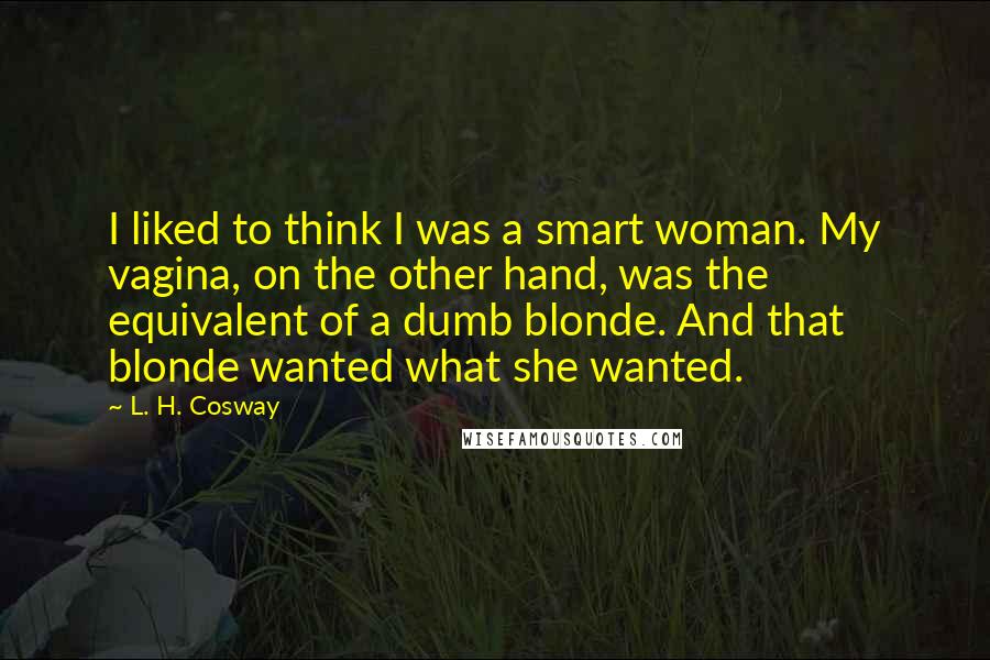 L. H. Cosway Quotes: I liked to think I was a smart woman. My vagina, on the other hand, was the equivalent of a dumb blonde. And that blonde wanted what she wanted.
