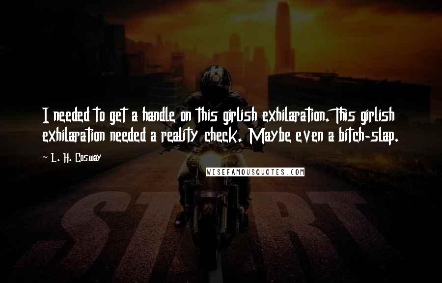 L. H. Cosway Quotes: I needed to get a handle on this girlish exhilaration. This girlish exhilaration needed a reality check. Maybe even a bitch-slap.