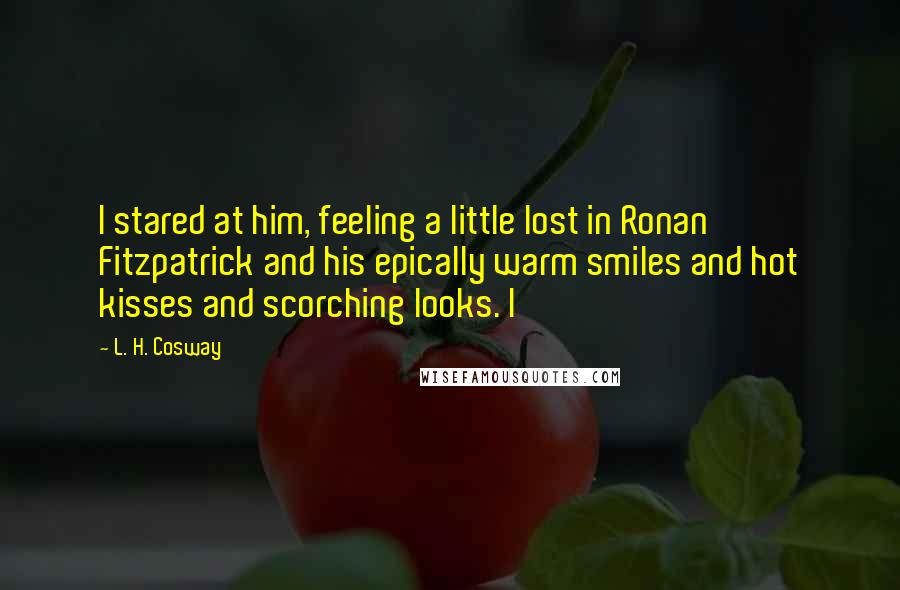 L. H. Cosway Quotes: I stared at him, feeling a little lost in Ronan Fitzpatrick and his epically warm smiles and hot kisses and scorching looks. I
