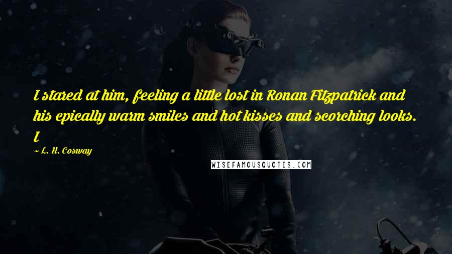 L. H. Cosway Quotes: I stared at him, feeling a little lost in Ronan Fitzpatrick and his epically warm smiles and hot kisses and scorching looks. I