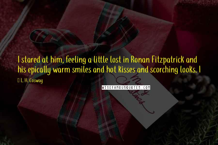 L. H. Cosway Quotes: I stared at him, feeling a little lost in Ronan Fitzpatrick and his epically warm smiles and hot kisses and scorching looks. I