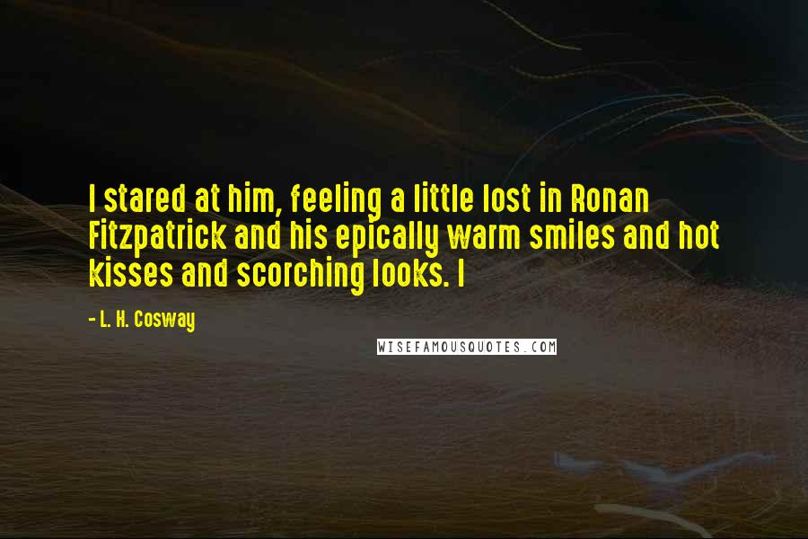 L. H. Cosway Quotes: I stared at him, feeling a little lost in Ronan Fitzpatrick and his epically warm smiles and hot kisses and scorching looks. I