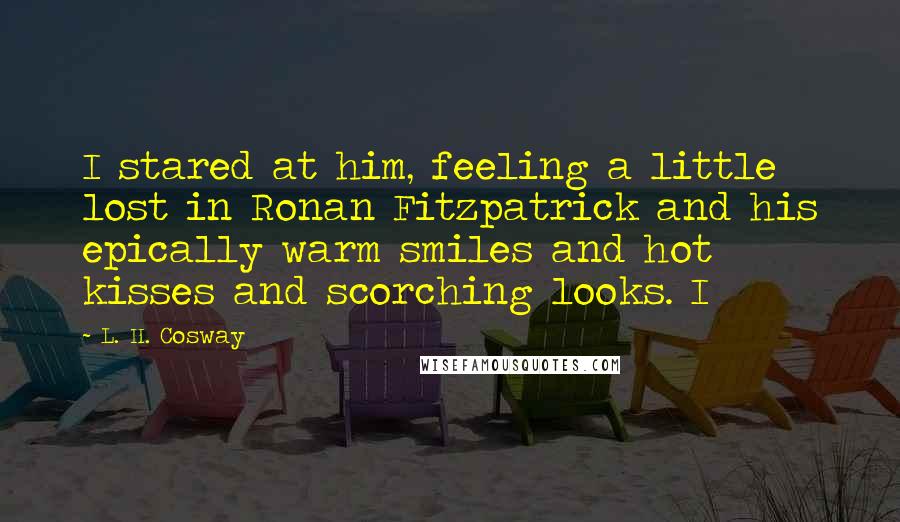 L. H. Cosway Quotes: I stared at him, feeling a little lost in Ronan Fitzpatrick and his epically warm smiles and hot kisses and scorching looks. I