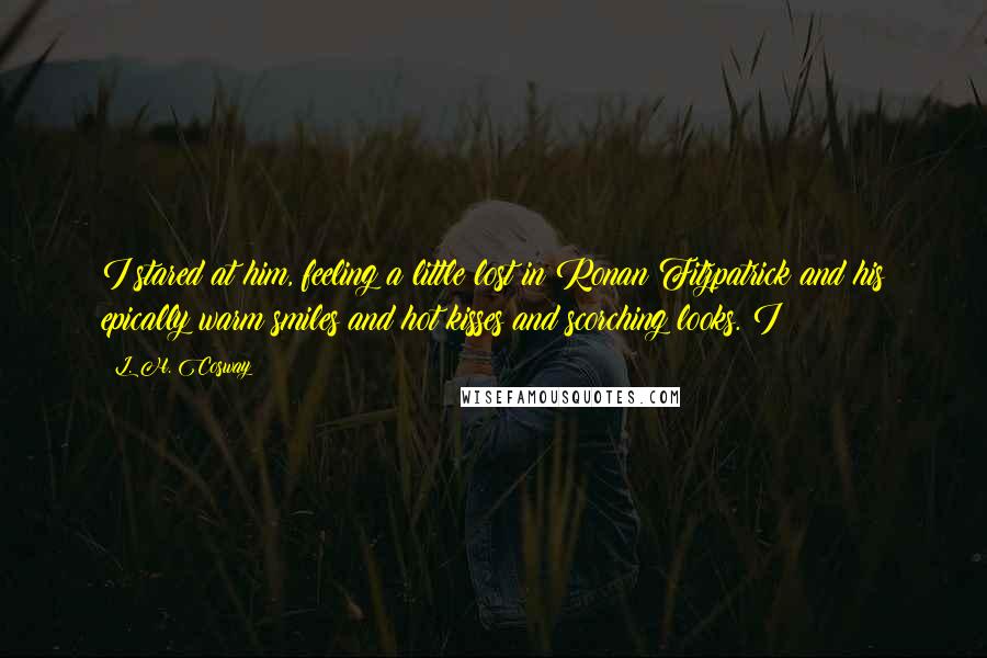 L. H. Cosway Quotes: I stared at him, feeling a little lost in Ronan Fitzpatrick and his epically warm smiles and hot kisses and scorching looks. I