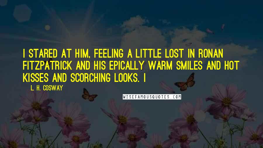 L. H. Cosway Quotes: I stared at him, feeling a little lost in Ronan Fitzpatrick and his epically warm smiles and hot kisses and scorching looks. I
