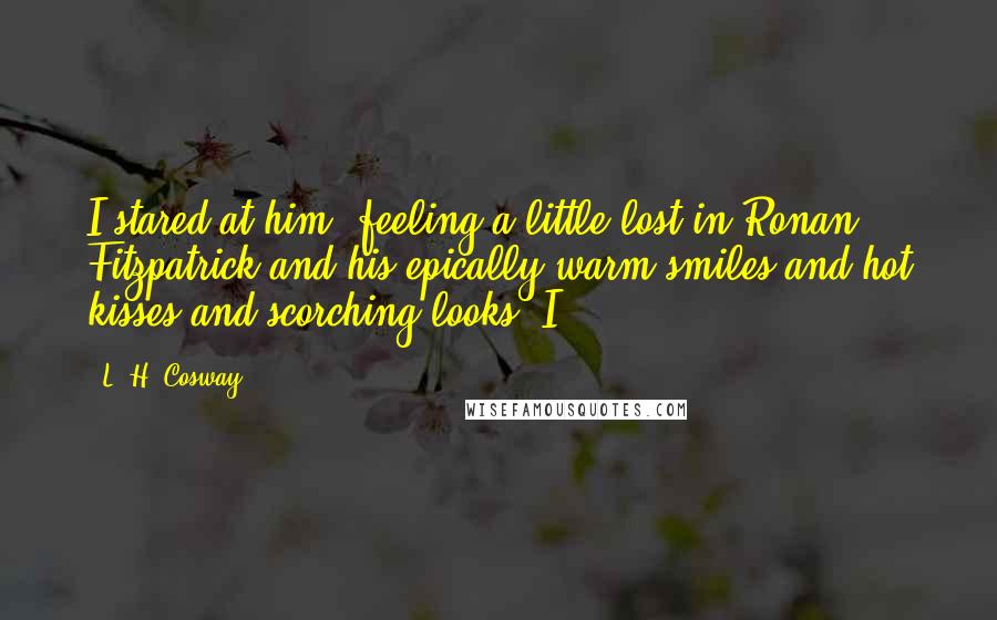 L. H. Cosway Quotes: I stared at him, feeling a little lost in Ronan Fitzpatrick and his epically warm smiles and hot kisses and scorching looks. I
