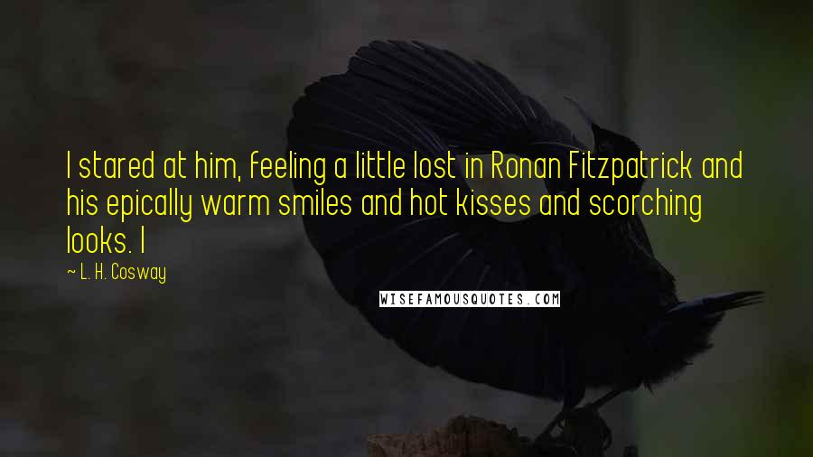 L. H. Cosway Quotes: I stared at him, feeling a little lost in Ronan Fitzpatrick and his epically warm smiles and hot kisses and scorching looks. I