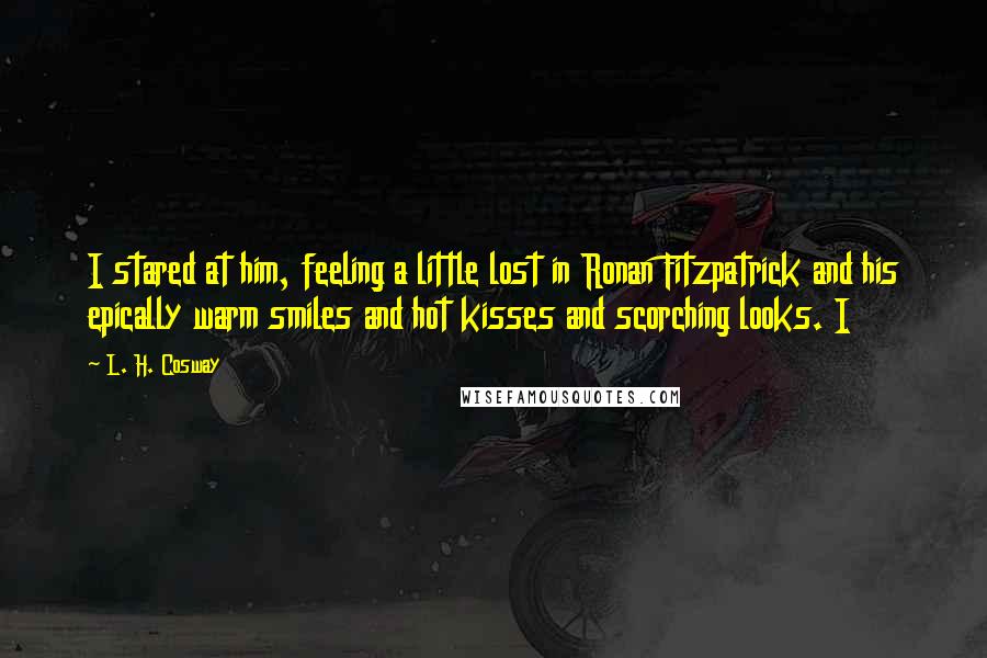 L. H. Cosway Quotes: I stared at him, feeling a little lost in Ronan Fitzpatrick and his epically warm smiles and hot kisses and scorching looks. I