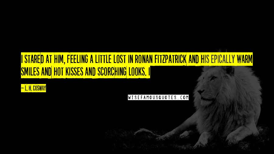 L. H. Cosway Quotes: I stared at him, feeling a little lost in Ronan Fitzpatrick and his epically warm smiles and hot kisses and scorching looks. I
