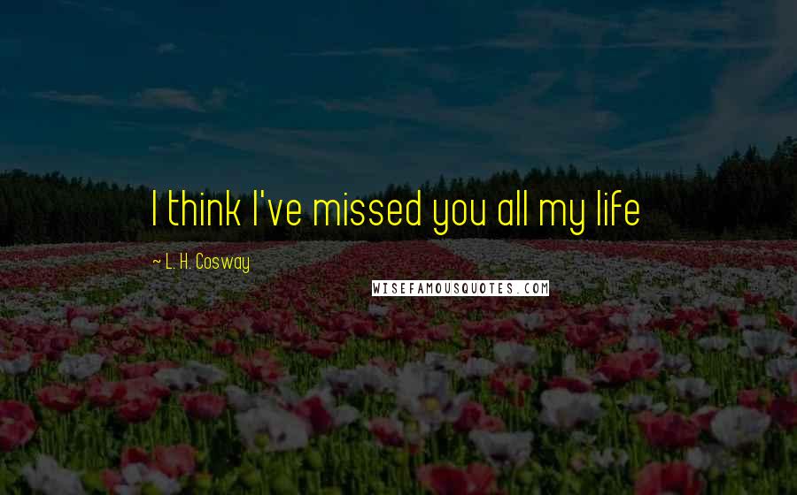 L. H. Cosway Quotes: I think I've missed you all my life