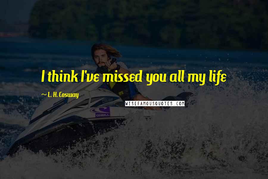 L. H. Cosway Quotes: I think I've missed you all my life