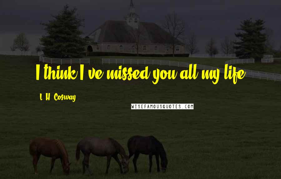 L. H. Cosway Quotes: I think I've missed you all my life