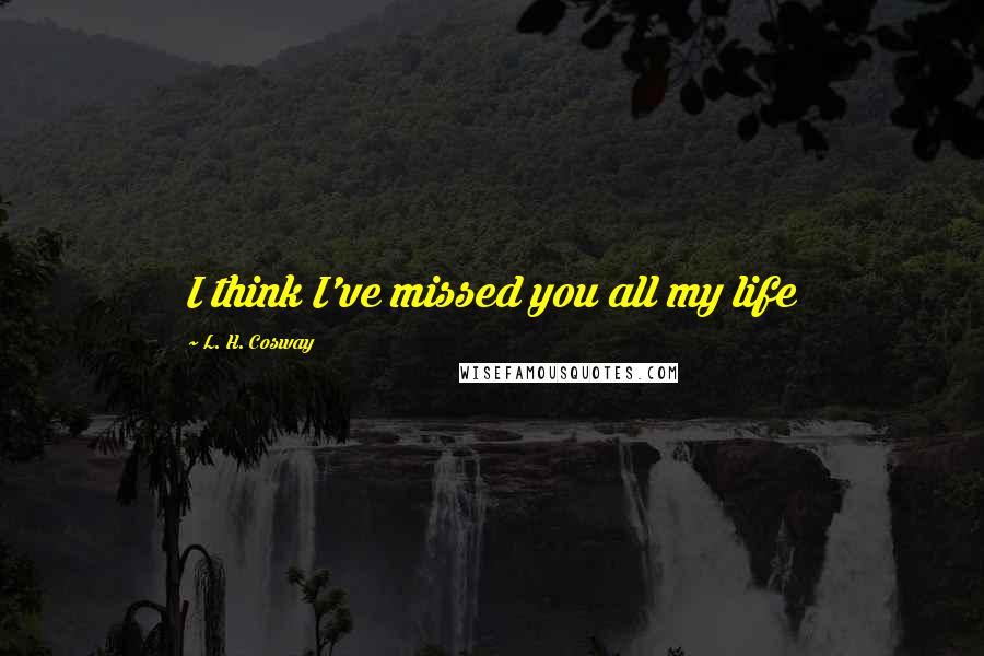 L. H. Cosway Quotes: I think I've missed you all my life
