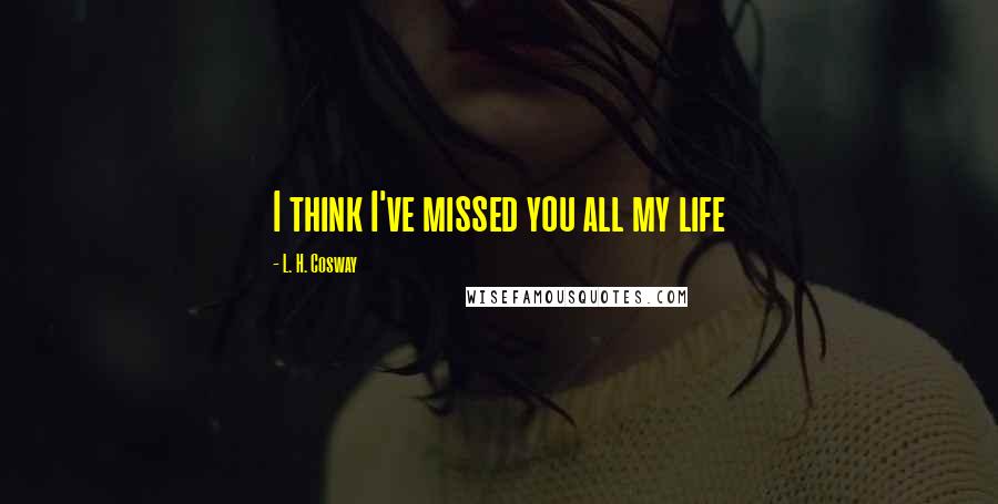 L. H. Cosway Quotes: I think I've missed you all my life