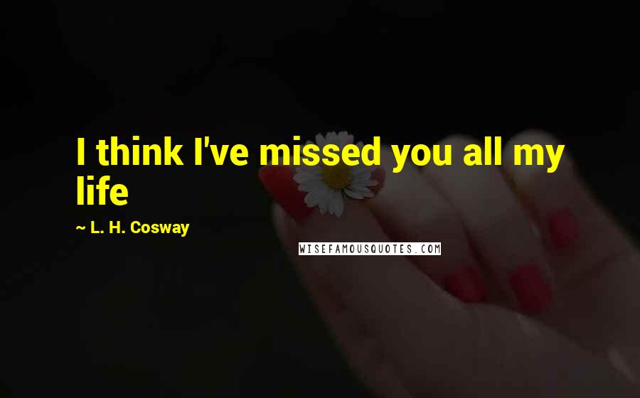 L. H. Cosway Quotes: I think I've missed you all my life