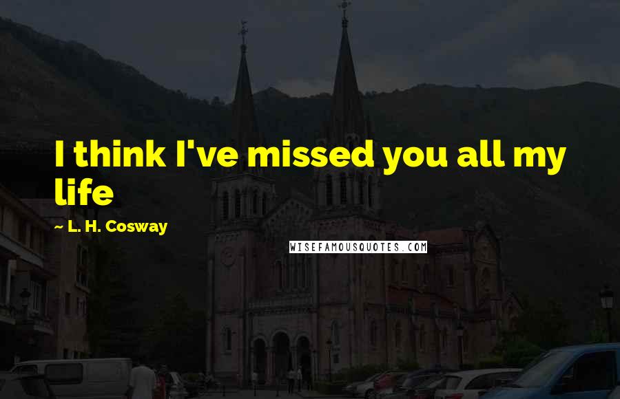 L. H. Cosway Quotes: I think I've missed you all my life