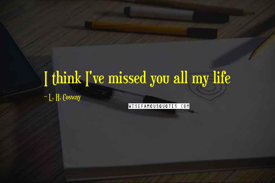 L. H. Cosway Quotes: I think I've missed you all my life