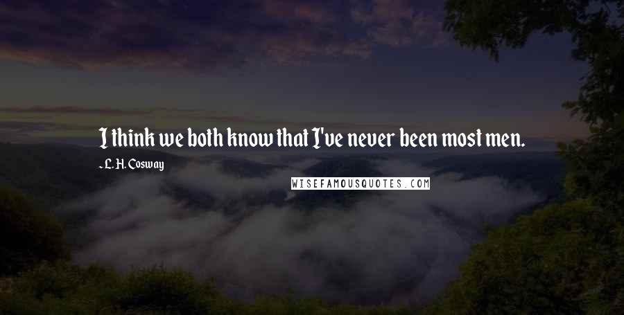 L. H. Cosway Quotes: I think we both know that I've never been most men.