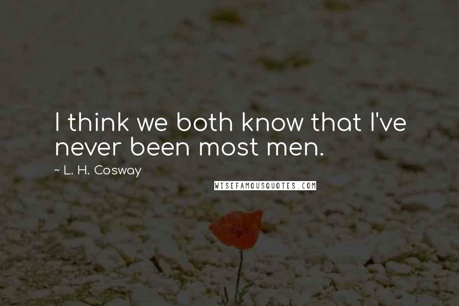 L. H. Cosway Quotes: I think we both know that I've never been most men.