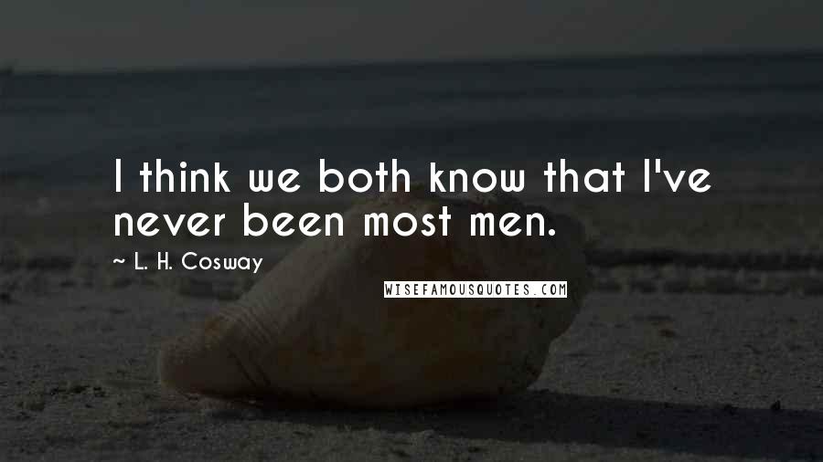 L. H. Cosway Quotes: I think we both know that I've never been most men.