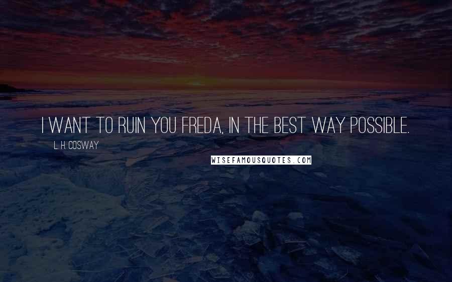 L. H. Cosway Quotes: I want to ruin you Freda, in the best way possible.