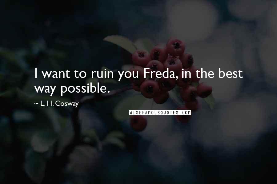 L. H. Cosway Quotes: I want to ruin you Freda, in the best way possible.