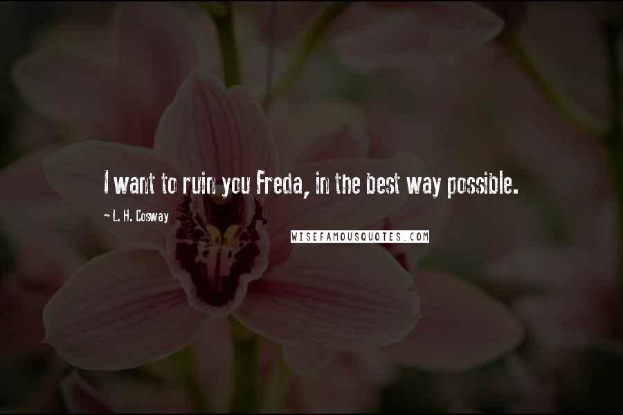 L. H. Cosway Quotes: I want to ruin you Freda, in the best way possible.