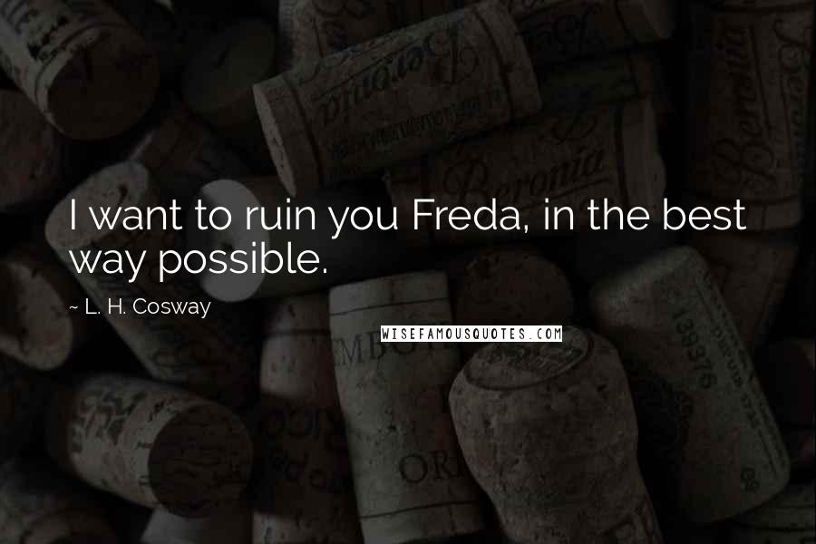 L. H. Cosway Quotes: I want to ruin you Freda, in the best way possible.