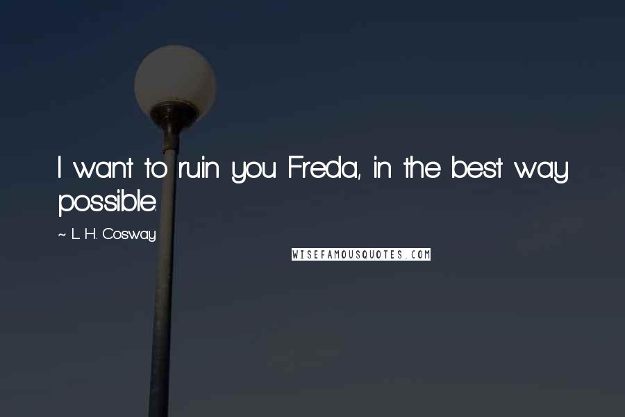 L. H. Cosway Quotes: I want to ruin you Freda, in the best way possible.