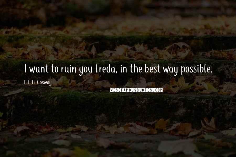 L. H. Cosway Quotes: I want to ruin you Freda, in the best way possible.