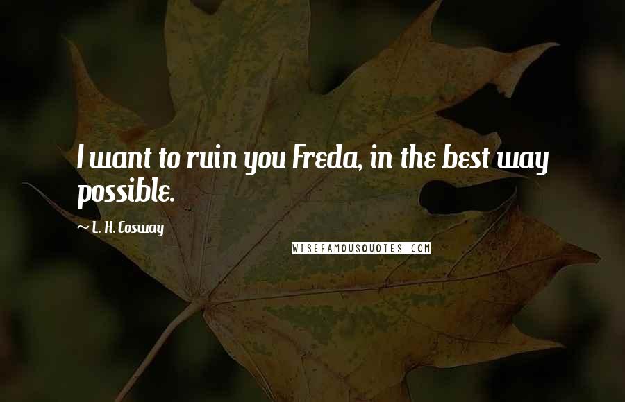 L. H. Cosway Quotes: I want to ruin you Freda, in the best way possible.