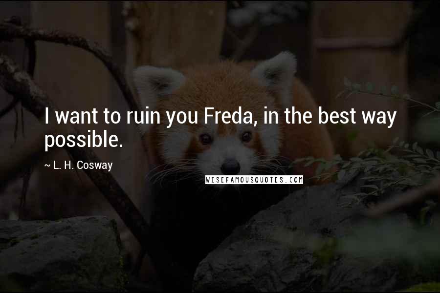 L. H. Cosway Quotes: I want to ruin you Freda, in the best way possible.