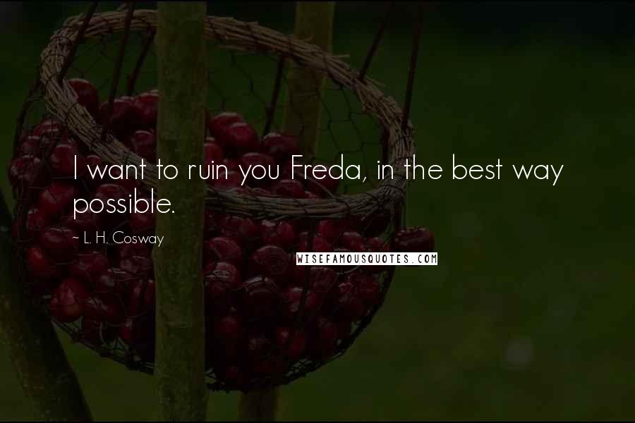 L. H. Cosway Quotes: I want to ruin you Freda, in the best way possible.