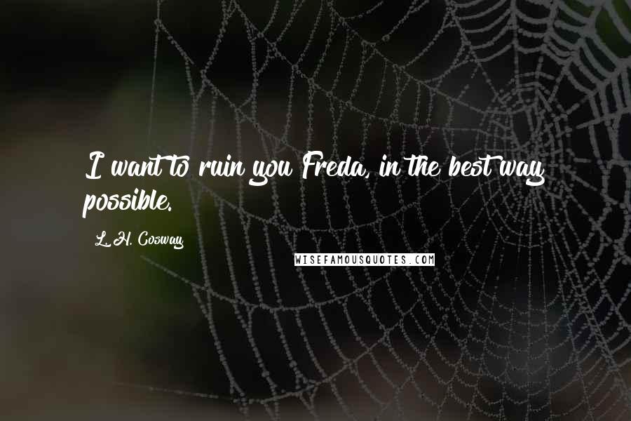L. H. Cosway Quotes: I want to ruin you Freda, in the best way possible.