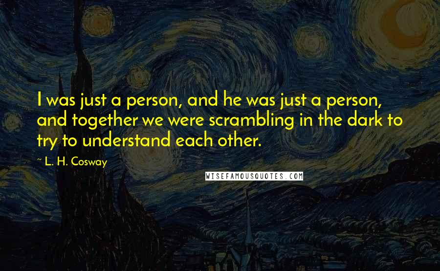 L. H. Cosway Quotes: I was just a person, and he was just a person, and together we were scrambling in the dark to try to understand each other.