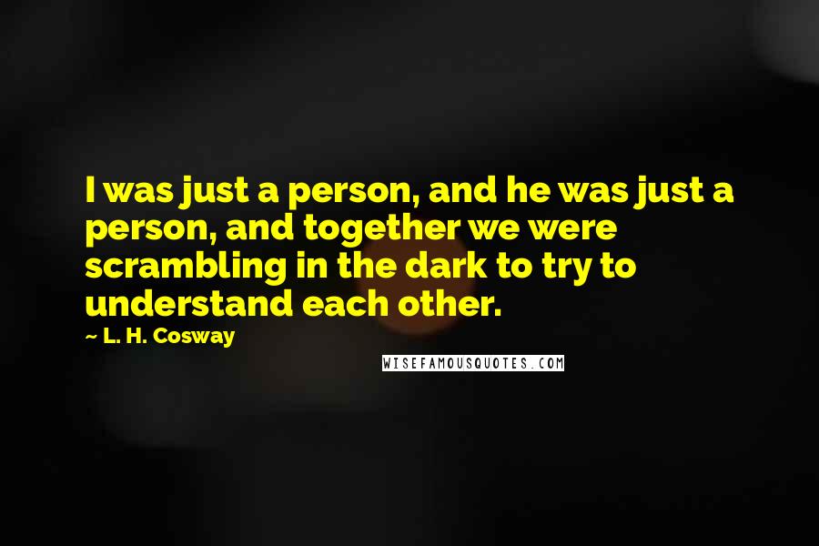L. H. Cosway Quotes: I was just a person, and he was just a person, and together we were scrambling in the dark to try to understand each other.