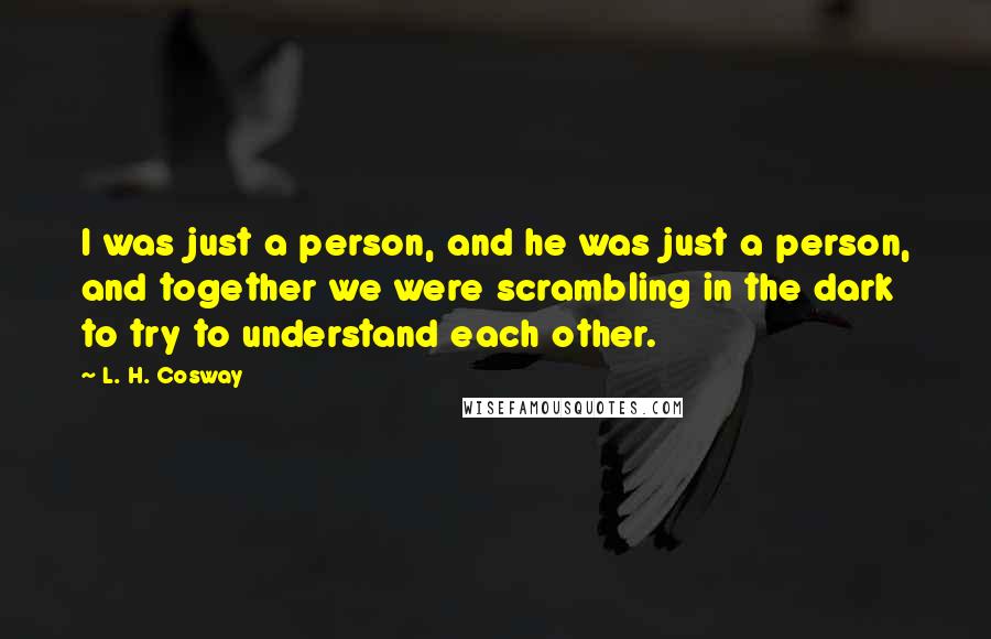 L. H. Cosway Quotes: I was just a person, and he was just a person, and together we were scrambling in the dark to try to understand each other.