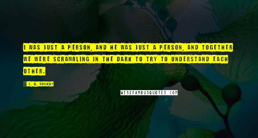 L. H. Cosway Quotes: I was just a person, and he was just a person, and together we were scrambling in the dark to try to understand each other.