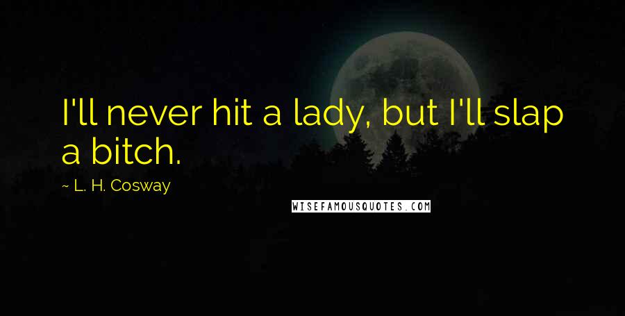 L. H. Cosway Quotes: I'll never hit a lady, but I'll slap a bitch.