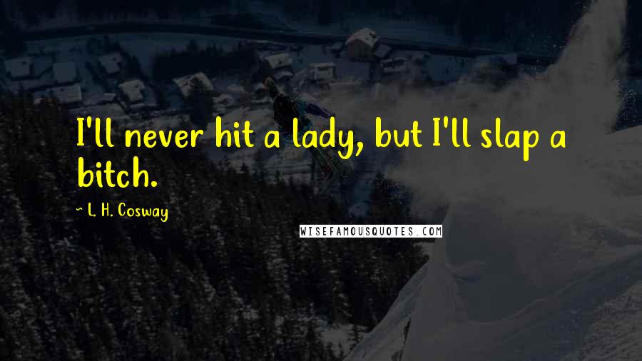 L. H. Cosway Quotes: I'll never hit a lady, but I'll slap a bitch.