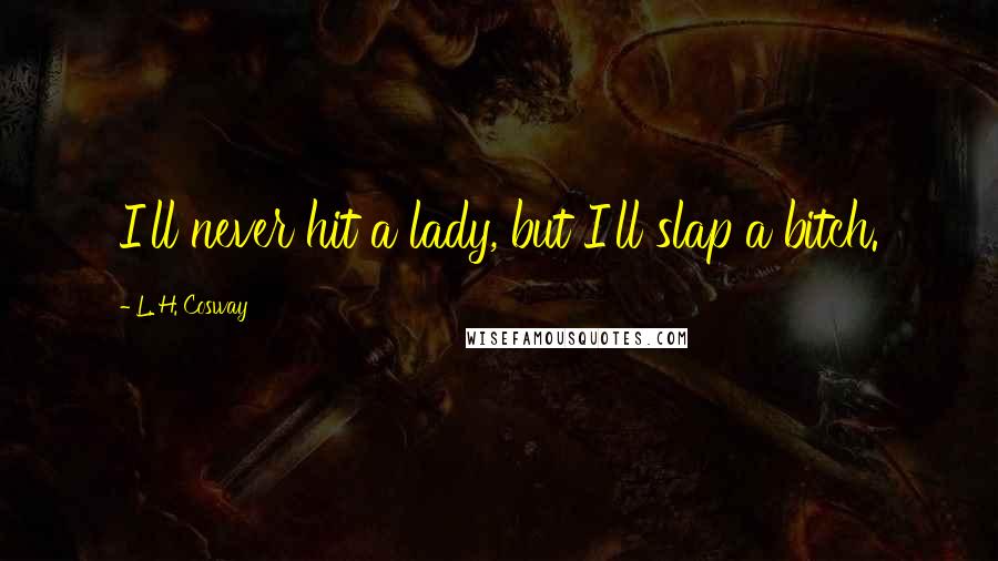 L. H. Cosway Quotes: I'll never hit a lady, but I'll slap a bitch.