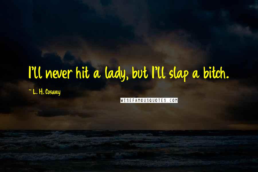 L. H. Cosway Quotes: I'll never hit a lady, but I'll slap a bitch.