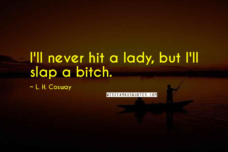 L. H. Cosway Quotes: I'll never hit a lady, but I'll slap a bitch.