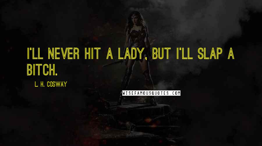 L. H. Cosway Quotes: I'll never hit a lady, but I'll slap a bitch.