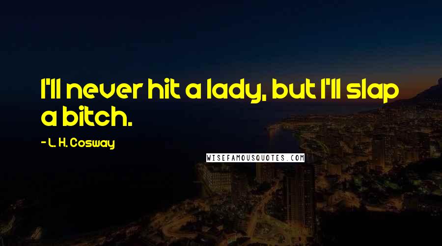 L. H. Cosway Quotes: I'll never hit a lady, but I'll slap a bitch.