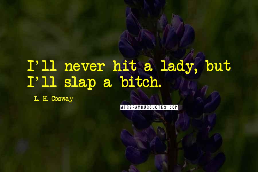 L. H. Cosway Quotes: I'll never hit a lady, but I'll slap a bitch.