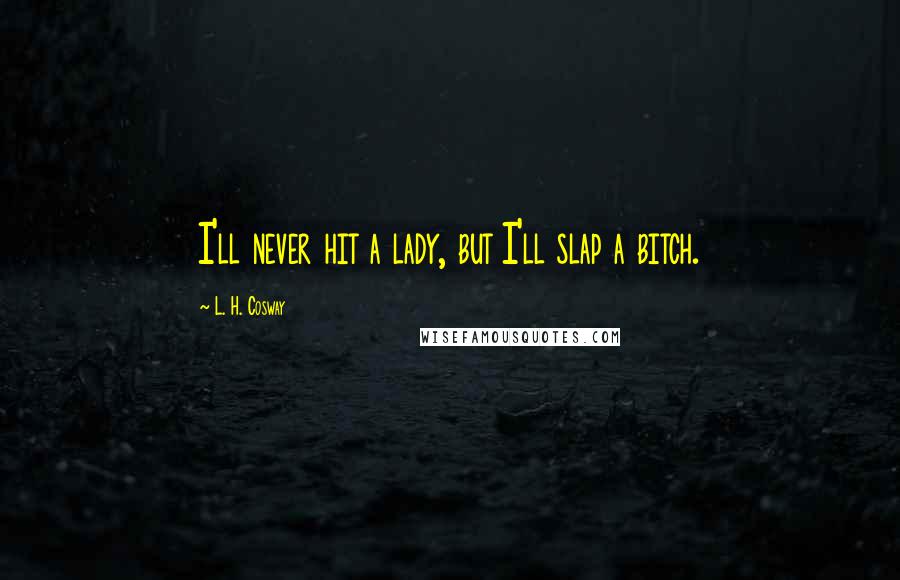 L. H. Cosway Quotes: I'll never hit a lady, but I'll slap a bitch.