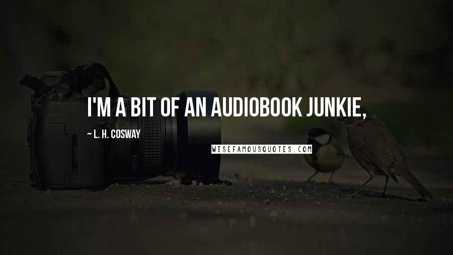 L. H. Cosway Quotes: I'm a bit of an audiobook junkie,