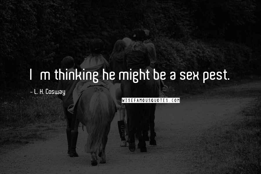 L. H. Cosway Quotes: I'm thinking he might be a sex pest.